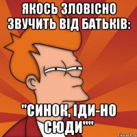 якось зловісно звучить від батьків: "синок, іди-но сюди""