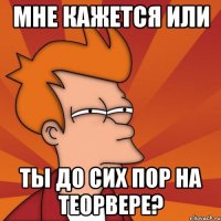 мне кажется или ты до сих пор на теорвере?