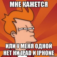 мне кажется или у меня одной нет ни ipad и iphone