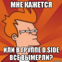 мне кажется или в группе d.side все вымерли?