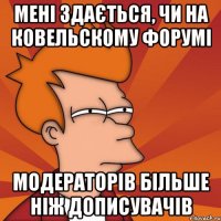 мені здається, чи на ковельскому форумі модераторів більше ніж дописувачів