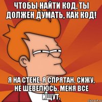 чтобы найти код, ты должен думать, как код! я на стене. я спрятан. сижу, не шевелюсь, меня все ищут.