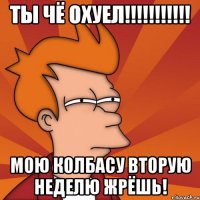 ты чё охуел!!! мою колбасу вторую неделю жрёшь!