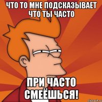 что то мне подсказывает что ты часто при часто смеёшься!