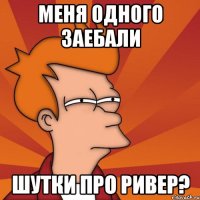 меня одного заебали шутки про ривер?