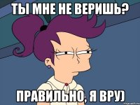 ты мне не веришь? правильно, я вру)