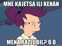 mne kajetsa ili kenan mena razlubil? o.0