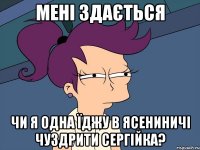 мені здається чи я одна їджу в ясениничі чуздрити сергійка?