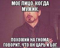 мое лицо, когда мужик, похожий на гнома, говорит, что он царь и бог