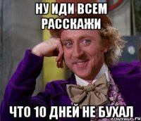 ну иди всем расскажи что 10 дней не бухал