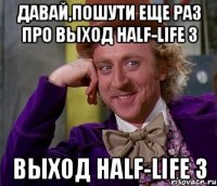давай,пошути еще раз про выход half-life 3 выход half-life 3
