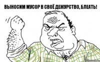 Выносим мусор в своё дежурство, блеать!