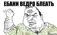 ебани ведро блеать