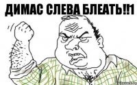 ДИМАС СЛЕВА БЛЕАТЬ!!1