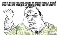 Срал я на вашу власть. Срал я на вашу правду. У вашей власти капля правды, а в вашей правде капля власти.