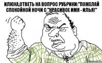 илюха,ответь на вопрос рубрики:"Пожелай спокойной ночи с "Красивое имя - Илья!"