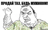 Продай таз, будь мужиком!