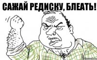 Сажай редиску, блеать!