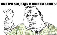 СМОТРИ SAO, БУДЬ МУЖИКОМ БЛЕАТЬ!