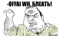 -Offai WH, БЛЕАТЬ!