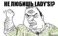 НЕ любишь Lady's!?