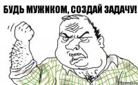 Будь Мужиком, Создай задачу!