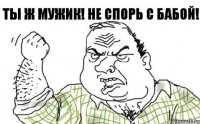 Ты ж мужик! Не спорь с бабой!