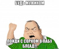 будь мужиком пойди с сорком в лабу блеад!!