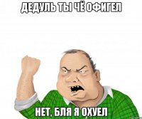 дедуль ты чё офигел нет, бля я охуел