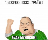 1 привяжи ник на сайте будь мужиком!