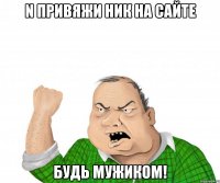 n привяжи ник на сайте будь мужиком!