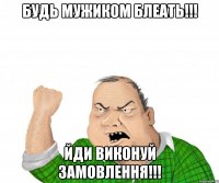 будь мужиком блеать!!! йди виконуй замовлення!!!