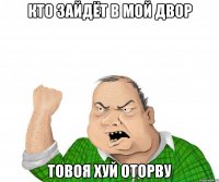 кто зайдёт в мой двор товоя хуй оторву