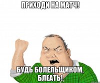 приходи на матч! будь болельщиком, блеать!