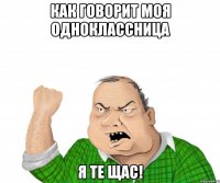 как говорит моя одноклассница я те щас!