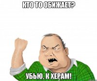 кто то обижает? убью, к херам!