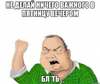 не делай ничего важного в пятницу вечером бл*ть