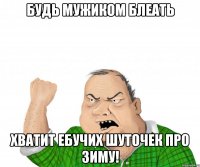 будь мужиком блеать хватит ебучих шуточек про зиму!