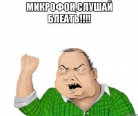 микрофон,слушай блеать!!! 