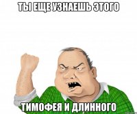 ты еще узнаешь этого тимофея и длинного