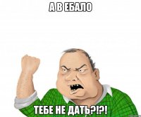 а в ебало тебе не дать?!?!