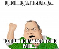 щас как дам тебе леща.... нее леща не нааадоо лучше рака.....