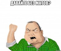 давайте без матов? *****