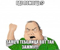 где помощь!? заяц я тебе яица вот так зажму!!!