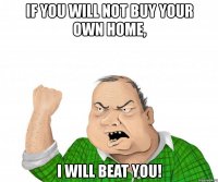 if you will not buy your own home, i will beat you!