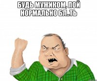 будь мужиком, пой нормально бл..ть 