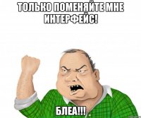 только поменяйте мне интерфейс! блеа!!!