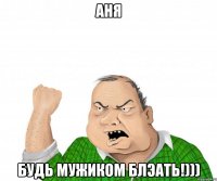 аня будь мужиком блэать!)))