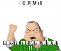 официант! мне что-то в борщ попало! ! !