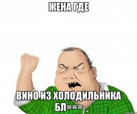 жена где вино из холодильника бл===